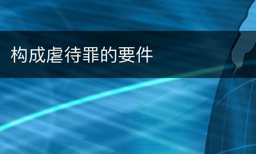 构成虐待罪的要件