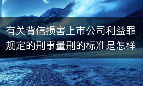 有关背信损害上市公司利益罪规定的刑事量刑的标准是怎样的