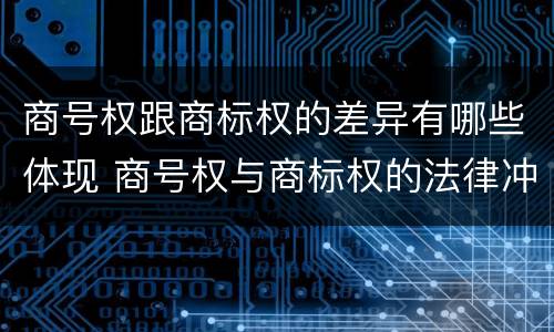 商号权跟商标权的差异有哪些体现 商号权与商标权的法律冲突与解决