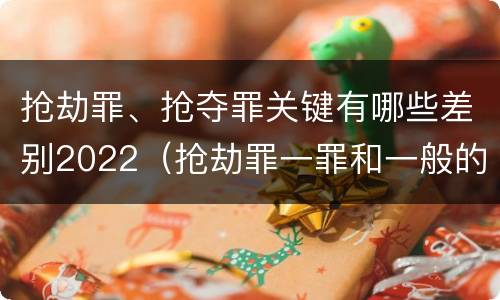 抢劫罪、抢夺罪关键有哪些差别2022（抢劫罪一罪和一般的抢劫罪）