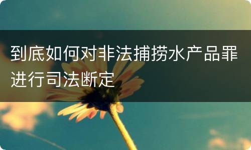 到底如何对非法捕捞水产品罪进行司法断定