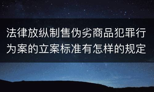 法律放纵制售伪劣商品犯罪行为案的立案标准有怎样的规定
