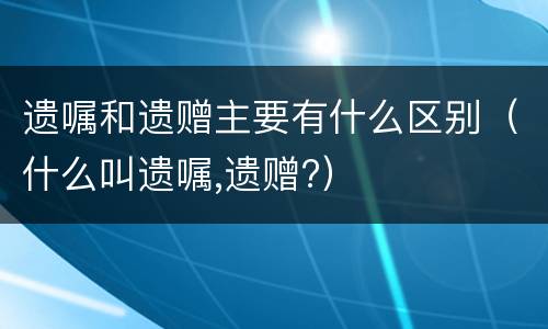 遗嘱和遗赠主要有什么区别（什么叫遗嘱,遗赠?）