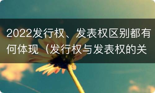 2022发行权、发表权区别都有何体现（发行权与发表权的关系）