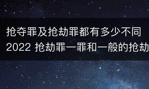 抢夺罪及抢劫罪都有多少不同2022 抢劫罪一罪和一般的抢劫罪
