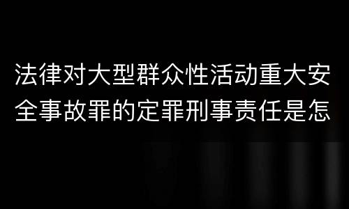 法律对大型群众性活动重大安全事故罪的定罪刑事责任是怎样的