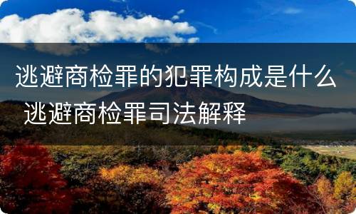 逃避商检罪的犯罪构成是什么 逃避商检罪司法解释
