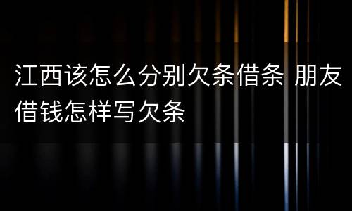 江西该怎么分别欠条借条 朋友借钱怎样写欠条