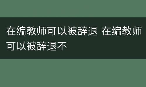 在编教师可以被辞退 在编教师可以被辞退不