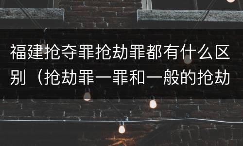 福建抢夺罪抢劫罪都有什么区别（抢劫罪一罪和一般的抢劫罪）