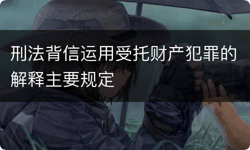刑法背信运用受托财产犯罪的解释主要规定