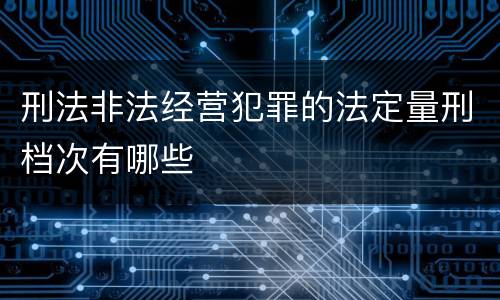 刑法非法经营犯罪的法定量刑档次有哪些