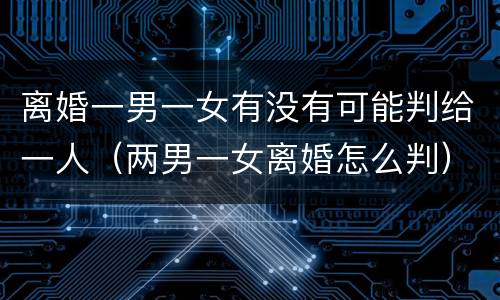 离婚一男一女有没有可能判给一人（两男一女离婚怎么判）