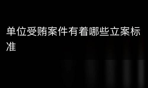 单位受贿案件有着哪些立案标准