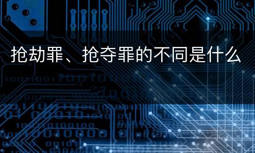 抢劫罪、抢夺罪的不同是什么