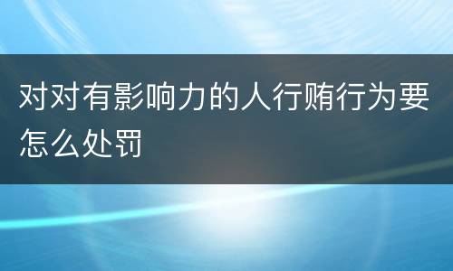 对对有影响力的人行贿行为要怎么处罚