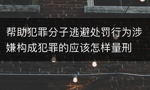 帮助犯罪分子逃避处罚行为涉嫌构成犯罪的应该怎样量刑