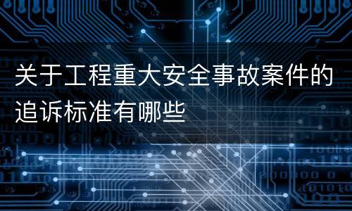 关于工程重大安全事故案件的追诉标准有哪些