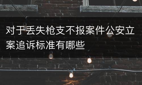 对于丢失枪支不报案件公安立案追诉标准有哪些