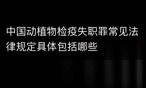 中国动植物检疫失职罪常见法律规定具体包括哪些