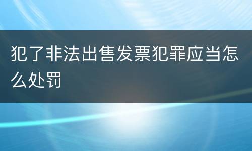 犯了非法出售发票犯罪应当怎么处罚
