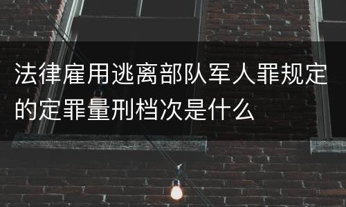 法律雇用逃离部队军人罪规定的定罪量刑档次是什么