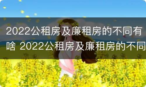2022公租房及廉租房的不同有啥 2022公租房及廉租房的不同有啥区别