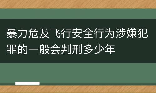 暴力危及飞行安全行为涉嫌犯罪的一般会判刑多少年