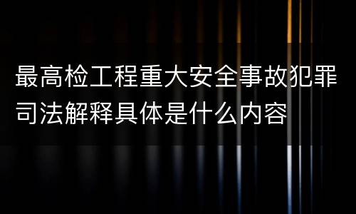 最高检工程重大安全事故犯罪司法解释具体是什么内容
