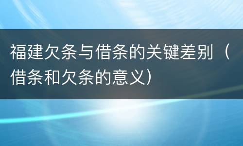 福建欠条与借条的关键差别（借条和欠条的意义）