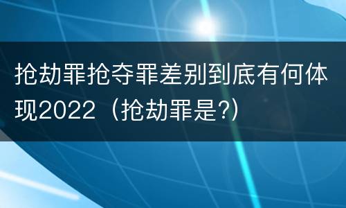 抢劫罪抢夺罪差别到底有何体现2022（抢劫罪是?）