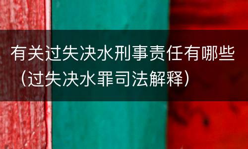 有关过失决水刑事责任有哪些（过失决水罪司法解释）