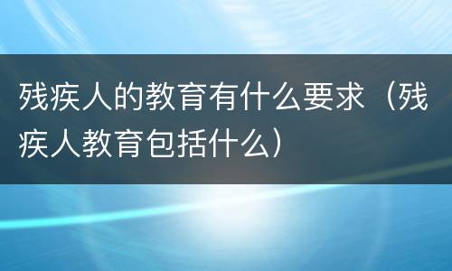 残疾人的教育有什么要求（残疾人教育包括什么）