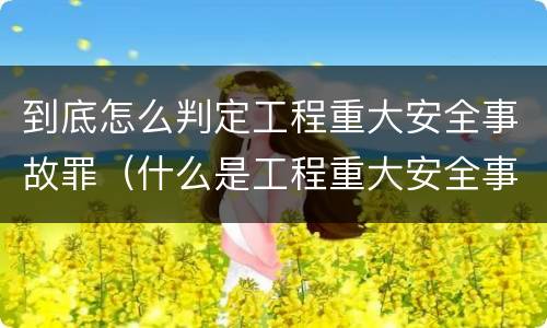 到底怎么判定工程重大安全事故罪（什么是工程重大安全事故罪?）