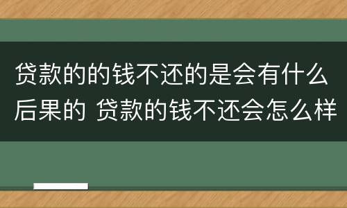 贷款的的钱不还的是会有什么后果的 贷款的钱不还会怎么样