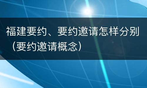 福建要约、要约邀请怎样分别（要约邀请概念）