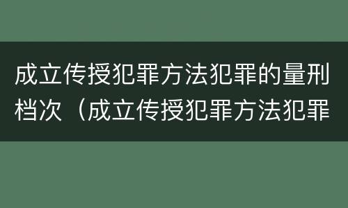 成立传授犯罪方法犯罪的量刑档次（成立传授犯罪方法犯罪的量刑档次为）