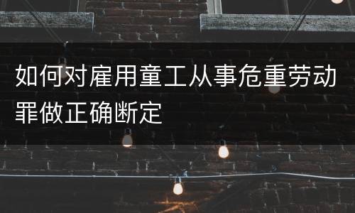 如何对雇用童工从事危重劳动罪做正确断定