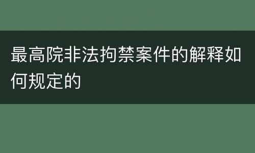 最高院非法拘禁案件的解释如何规定的
