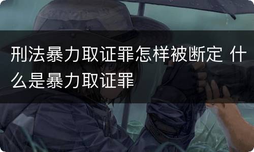 刑法暴力取证罪怎样被断定 什么是暴力取证罪