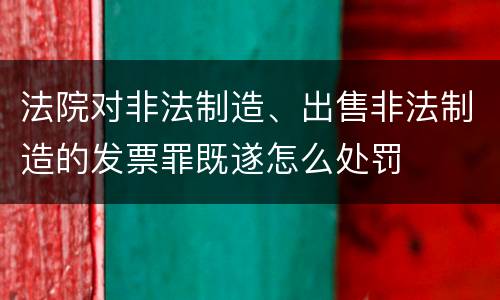 法院对非法制造、出售非法制造的发票罪既遂怎么处罚
