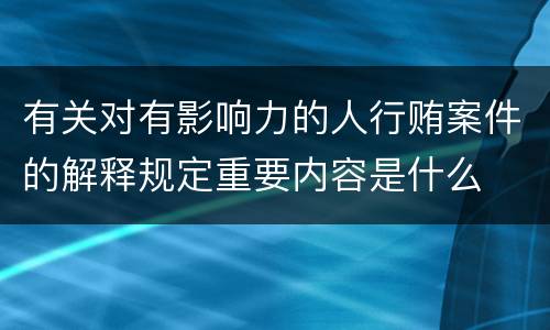 有关对有影响力的人行贿案件的解释规定重要内容是什么