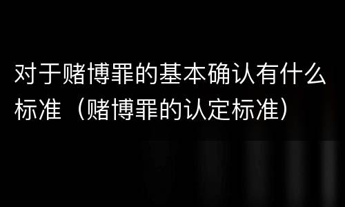 对于赌博罪的基本确认有什么标准（赌博罪的认定标准）