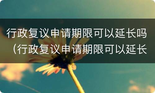 行政复议申请期限可以延长吗（行政复议申请期限可以延长吗法律规定）