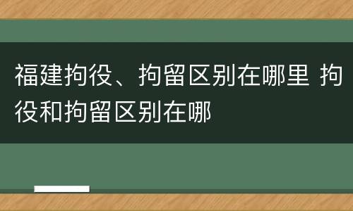福建拘役、拘留区别在哪里 拘役和拘留区别在哪