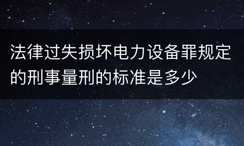 法律过失损坏电力设备罪规定的刑事量刑的标准是多少