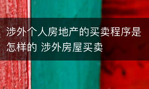 涉外个人房地产的买卖程序是怎样的 涉外房屋买卖