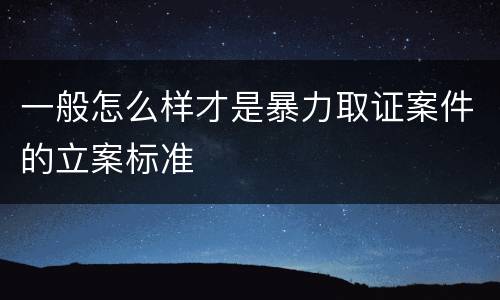 一般怎么样才是暴力取证案件的立案标准