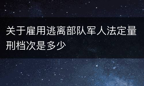 关于雇用逃离部队军人法定量刑档次是多少