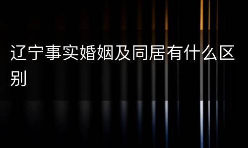辽宁事实婚姻及同居有什么区别